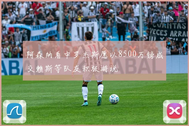 阿森纳看中罗杰斯愿以8500万镑成交赖斯等队友积极游说