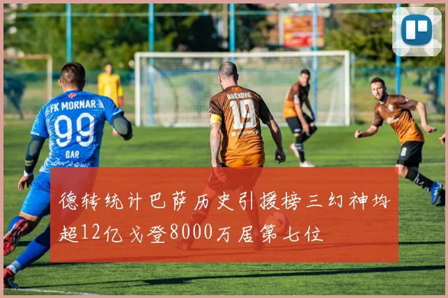 德转统计巴萨历史引援榜三幻神均超12亿戈登8000万居第七位