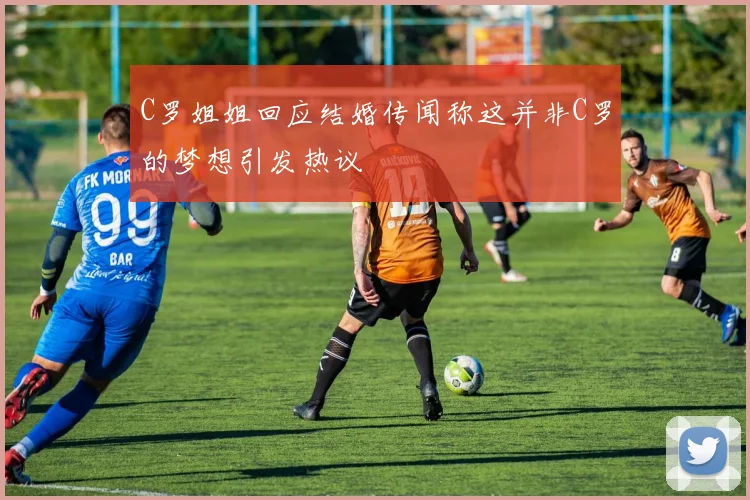 C罗姐姐回应结婚传闻称这并非C罗的梦想引发热议