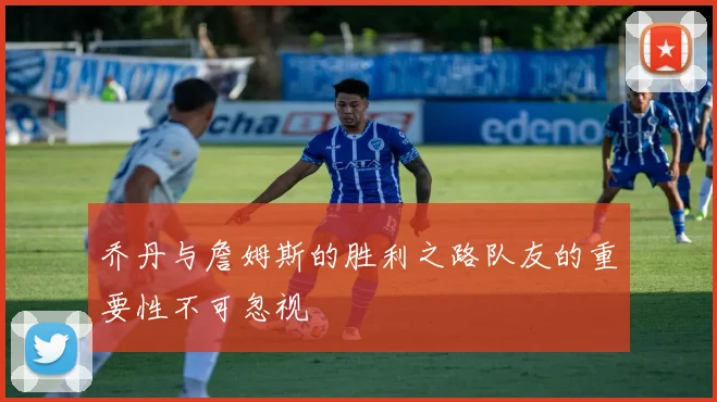 乔丹与詹姆斯的胜利之路队友的重要性不可忽视
