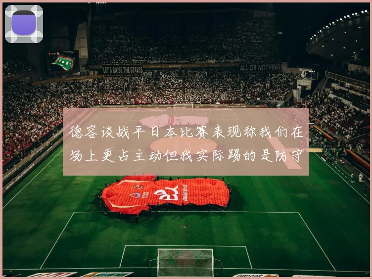 德容谈战平日本比赛表现称我们在场上更占主动但我实际踢的是防守位置