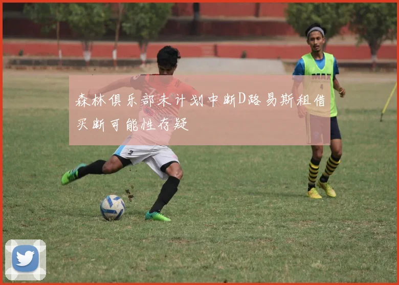 森林俱乐部未计划中断D路易斯租借买断可能性存疑