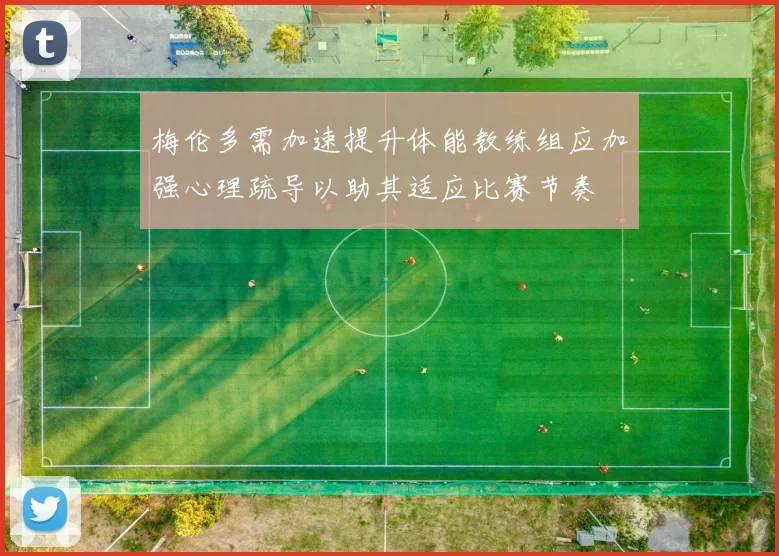 梅伦多需加速提升体能教练组应加强心理疏导以助其适应比赛节奏