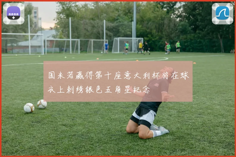 国米若赢得第十座意大利杯将在球衣上刺绣银色五角星纪念