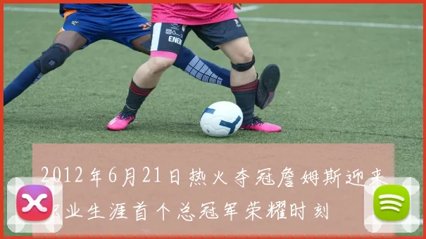 2012年6月21日热火夺冠詹姆斯迎来职业生涯首个总冠军荣耀时刻
