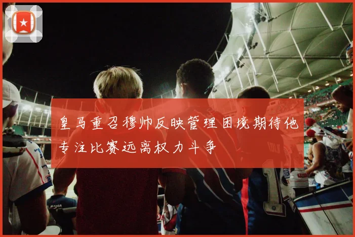 皇马重召穆帅反映管理困境期待他专注比赛远离权力斗争