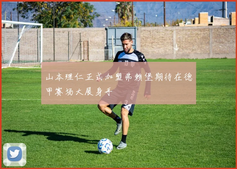 山本理仁正式加盟弗赖堡期待在德甲赛场大展身手