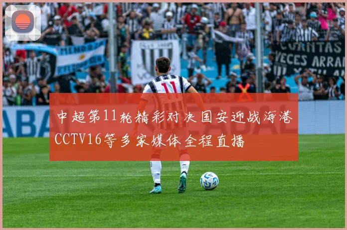 中超第11轮精彩对决国安迎战海港CCTV16等多家媒体全程直播