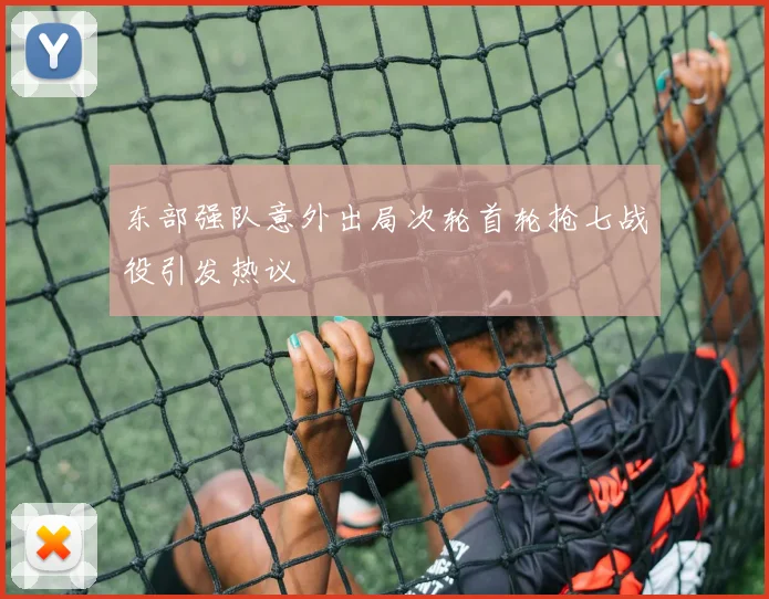 东部强队意外出局次轮首轮抢七战役引发热议