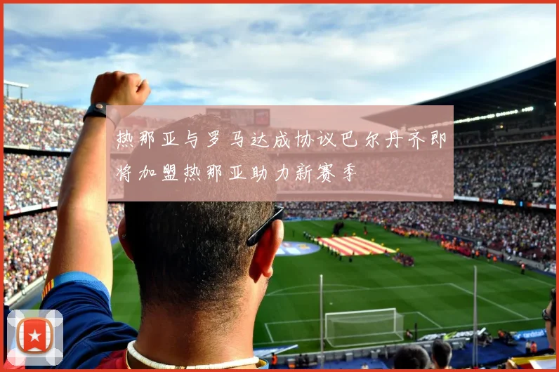 热那亚与罗马达成协议巴尔丹齐即将加盟热那亚助力新赛季