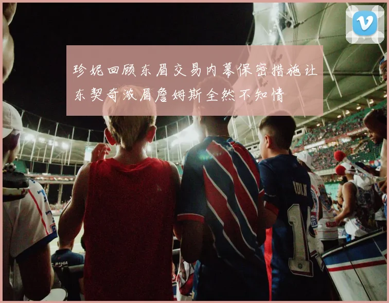 珍妮回顾东眉交易内幕保密措施让东契奇浓眉詹姆斯全然不知情