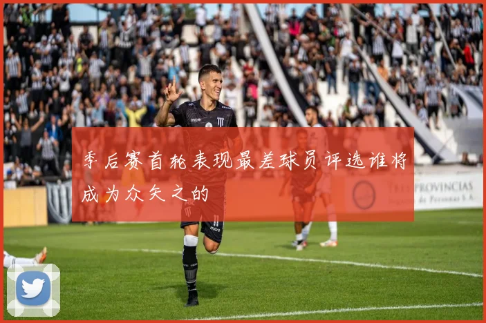 季后赛首轮表现最差球员评选谁将成为众矢之的
