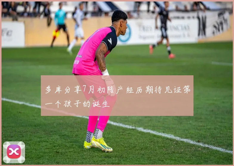 多库分享7月初陪产经历期待见证第一个孩子的诞生