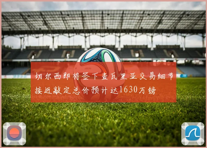 切尔西即将签下查瓦里亚交易细节接近敲定总价预计达1630万镑