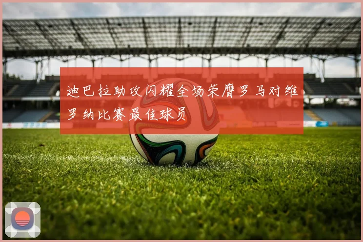 迪巴拉助攻闪耀全场荣膺罗马对维罗纳比赛最佳球员