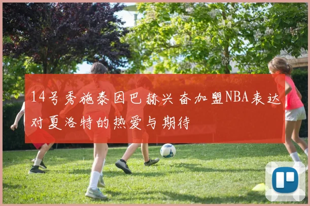14号秀施泰因巴赫兴奋加盟NBA表达对夏洛特的热爱与期待