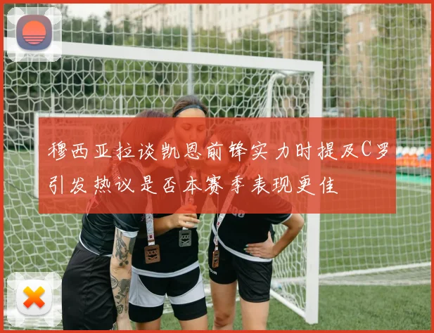 穆西亚拉谈凯恩前锋实力时提及C罗引发热议是否本赛季表现更佳