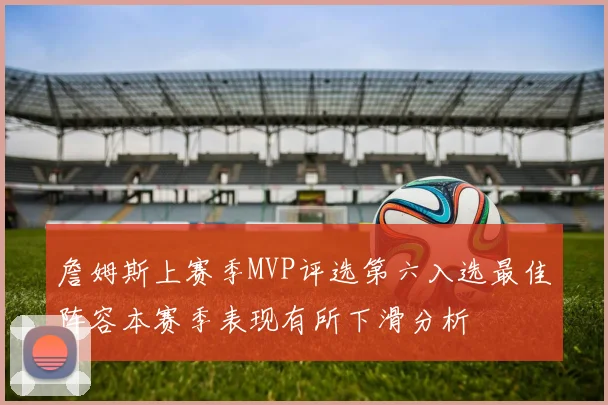 詹姆斯上赛季MVP评选第六入选最佳阵容本赛季表现有所下滑分析