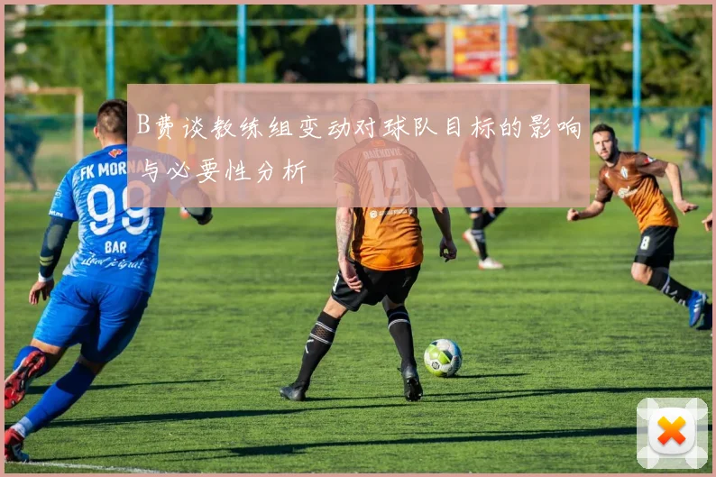 B费谈教练组变动对球队目标的影响与必要性分析