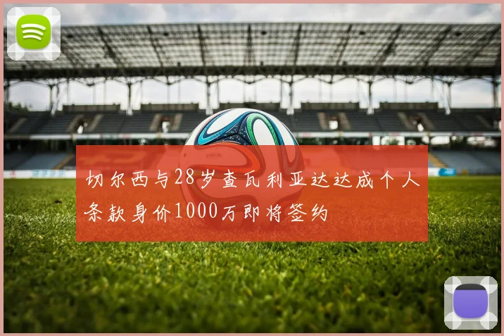 切尔西与28岁查瓦利亚达达成个人条款身价1000万即将签约