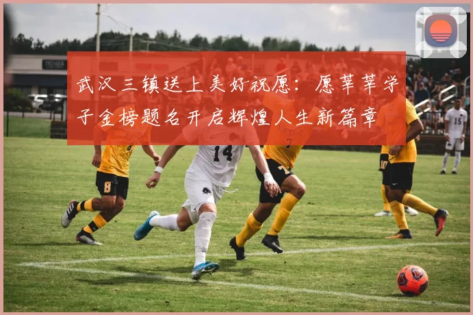 武汉三镇送上美好祝愿：愿莘莘学子金榜题名开启辉煌人生新篇章