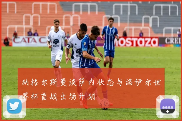 纳格尔斯曼谈萨内状态与诺伊尔世界杯首战出场计划