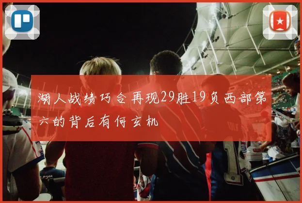 湖人战绩巧合再现29胜19负西部第六的背后有何玄机