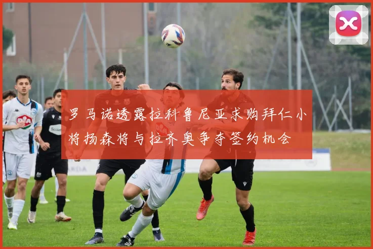 罗马诺透露拉科鲁尼亚求购拜仁小将扬森将与拉齐奥争夺签约机会